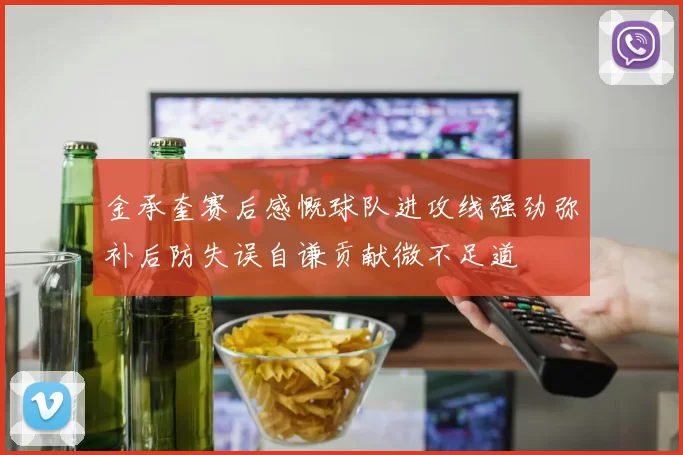 金承奎赛后感慨球队进攻线强劲弥补后防失误自谦贡献微不足道